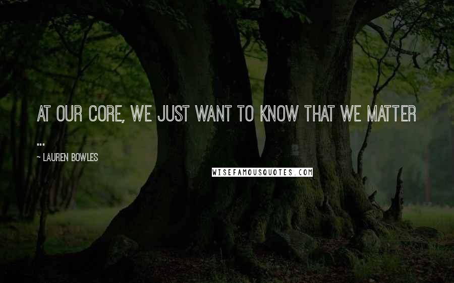 Lauren Bowles Quotes: At our core, we just want to know that we matter ...