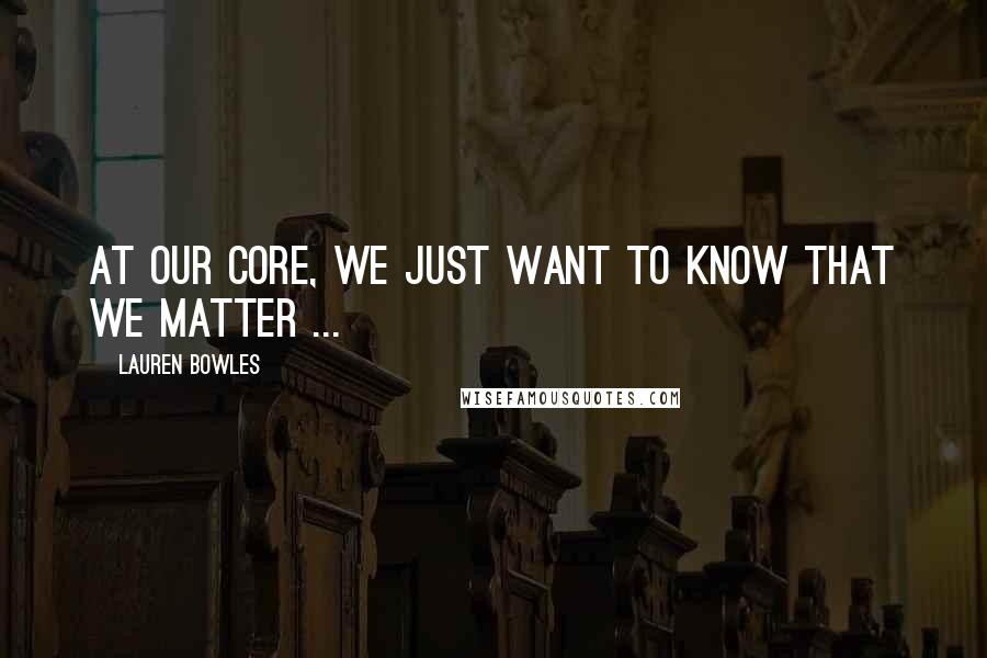 Lauren Bowles Quotes: At our core, we just want to know that we matter ...