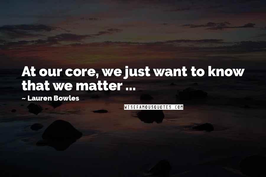 Lauren Bowles Quotes: At our core, we just want to know that we matter ...