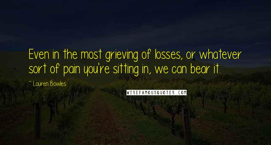 Lauren Bowles Quotes: Even in the most grieving of losses, or whatever sort of pain you're sitting in, we can bear it.