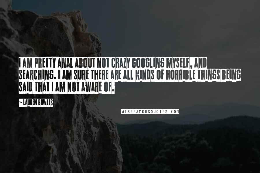 Lauren Bowles Quotes: I am pretty anal about not crazy Googling myself, and searching. I am sure there are all kinds of horrible things being said that I am not aware of.