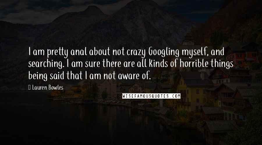 Lauren Bowles Quotes: I am pretty anal about not crazy Googling myself, and searching. I am sure there are all kinds of horrible things being said that I am not aware of.