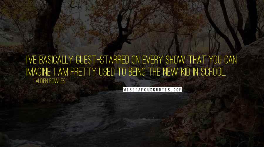 Lauren Bowles Quotes: I've basically guest-starred on every show that you can imagine. I am pretty used to being the new kid in school.