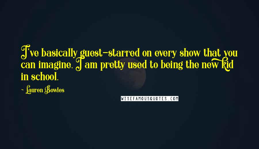 Lauren Bowles Quotes: I've basically guest-starred on every show that you can imagine. I am pretty used to being the new kid in school.