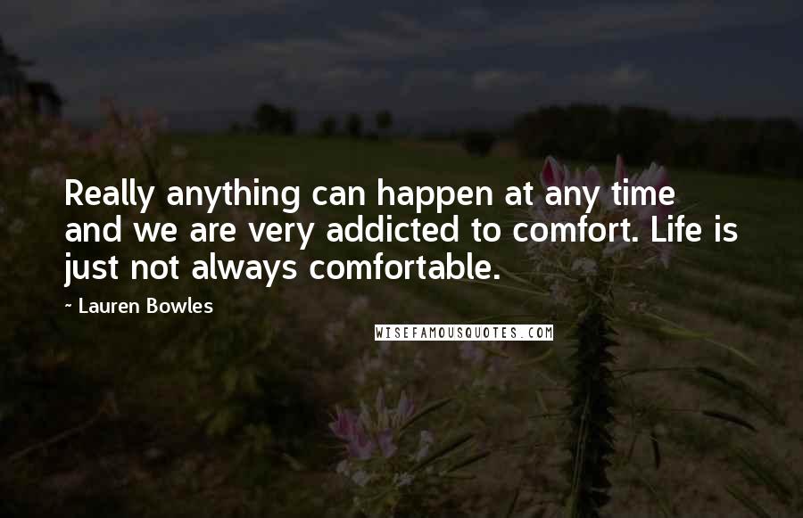 Lauren Bowles Quotes: Really anything can happen at any time and we are very addicted to comfort. Life is just not always comfortable.
