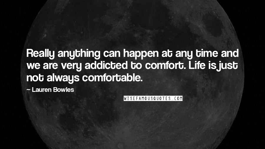 Lauren Bowles Quotes: Really anything can happen at any time and we are very addicted to comfort. Life is just not always comfortable.