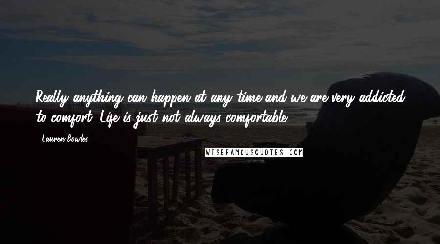 Lauren Bowles Quotes: Really anything can happen at any time and we are very addicted to comfort. Life is just not always comfortable.