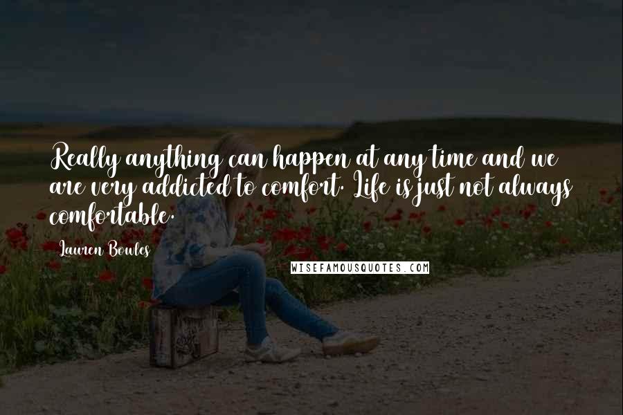 Lauren Bowles Quotes: Really anything can happen at any time and we are very addicted to comfort. Life is just not always comfortable.