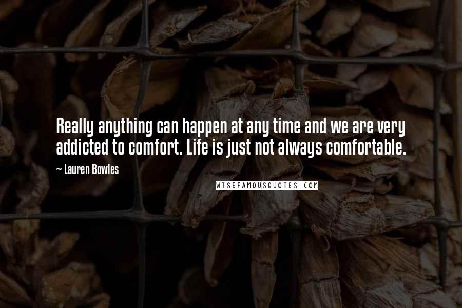Lauren Bowles Quotes: Really anything can happen at any time and we are very addicted to comfort. Life is just not always comfortable.