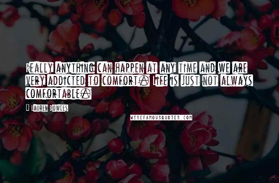 Lauren Bowles Quotes: Really anything can happen at any time and we are very addicted to comfort. Life is just not always comfortable.