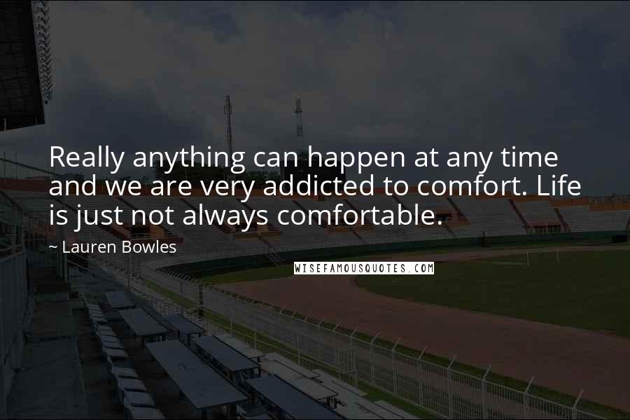 Lauren Bowles Quotes: Really anything can happen at any time and we are very addicted to comfort. Life is just not always comfortable.