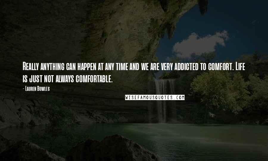 Lauren Bowles Quotes: Really anything can happen at any time and we are very addicted to comfort. Life is just not always comfortable.