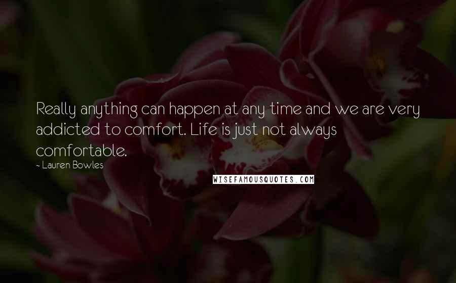 Lauren Bowles Quotes: Really anything can happen at any time and we are very addicted to comfort. Life is just not always comfortable.