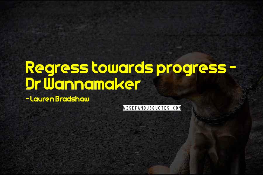 Lauren Bradshaw Quotes: Regress towards progress - Dr Wannamaker