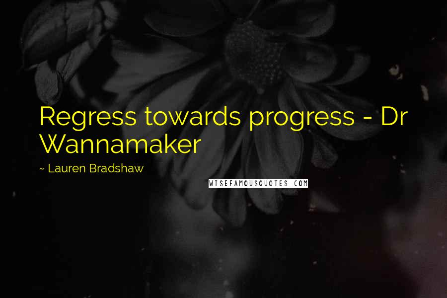 Lauren Bradshaw Quotes: Regress towards progress - Dr Wannamaker