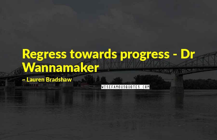 Lauren Bradshaw Quotes: Regress towards progress - Dr Wannamaker