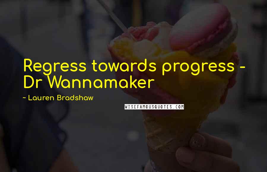 Lauren Bradshaw Quotes: Regress towards progress - Dr Wannamaker