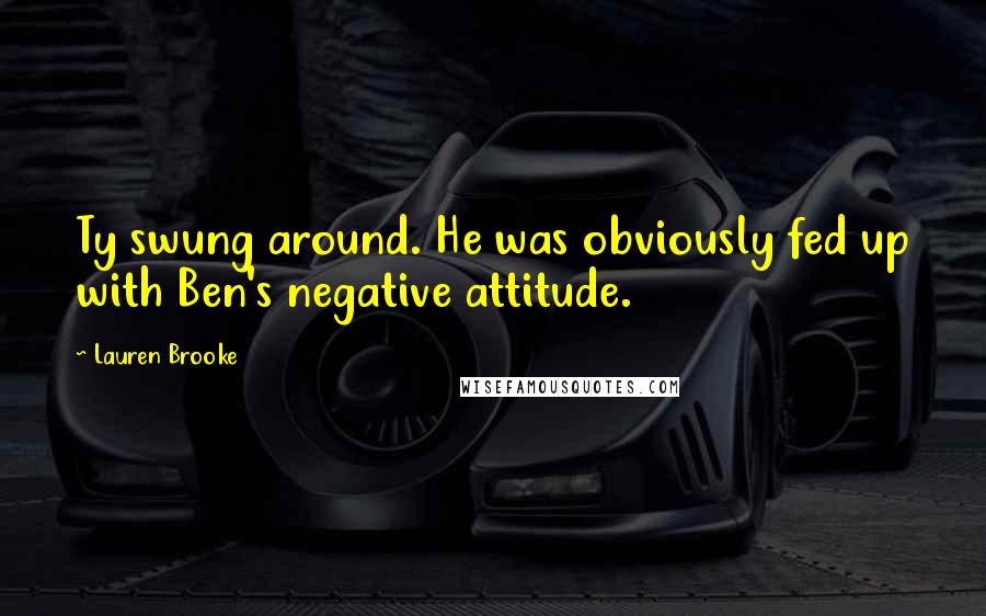 Lauren Brooke Quotes: Ty swung around. He was obviously fed up with Ben's negative attitude.