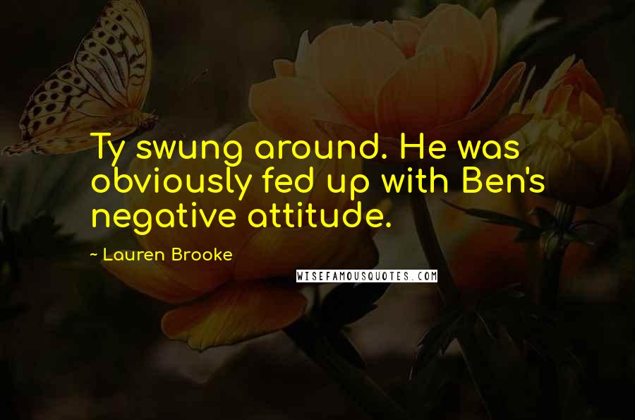 Lauren Brooke Quotes: Ty swung around. He was obviously fed up with Ben's negative attitude.