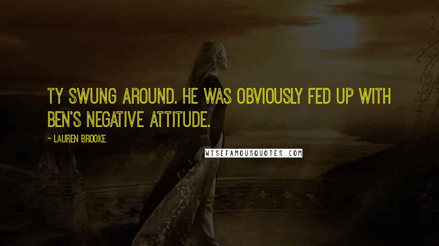 Lauren Brooke Quotes: Ty swung around. He was obviously fed up with Ben's negative attitude.