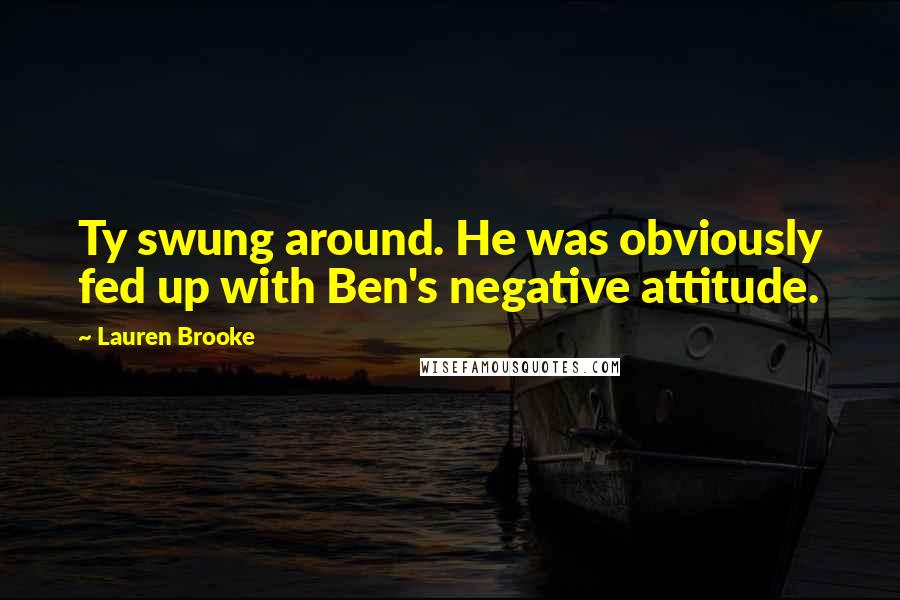 Lauren Brooke Quotes: Ty swung around. He was obviously fed up with Ben's negative attitude.