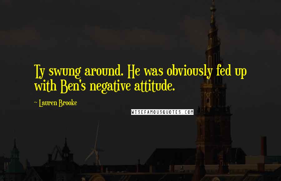 Lauren Brooke Quotes: Ty swung around. He was obviously fed up with Ben's negative attitude.