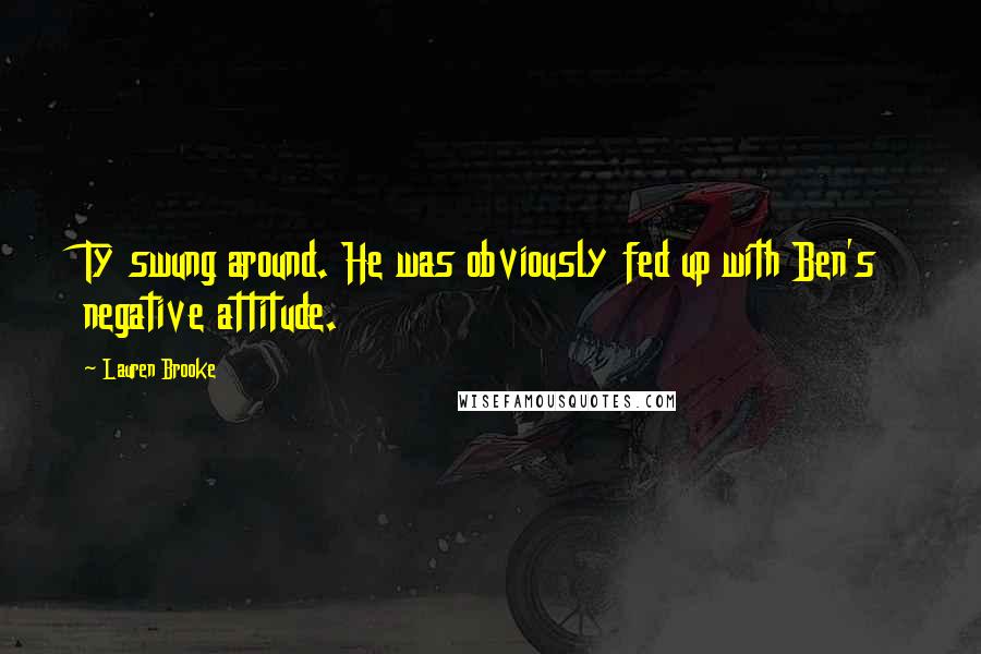 Lauren Brooke Quotes: Ty swung around. He was obviously fed up with Ben's negative attitude.