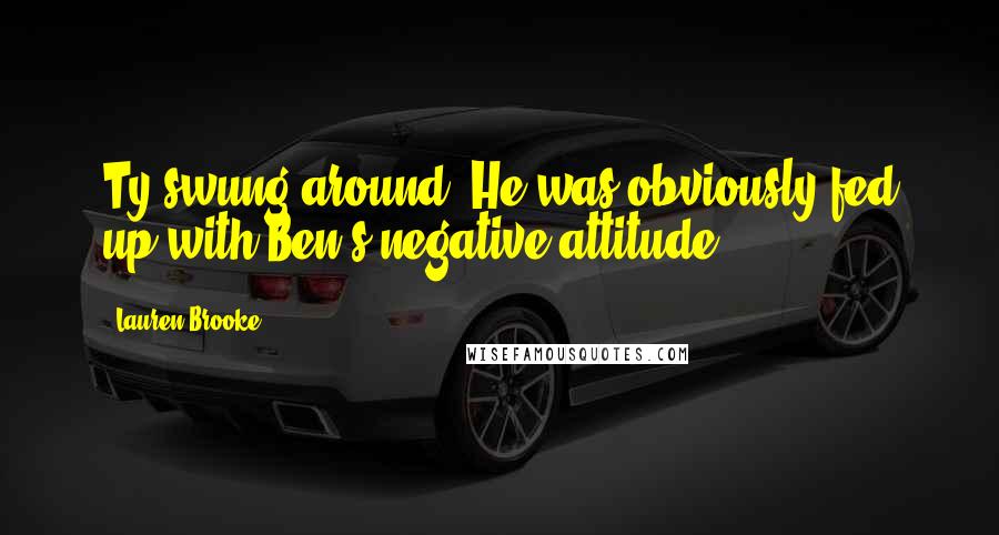 Lauren Brooke Quotes: Ty swung around. He was obviously fed up with Ben's negative attitude.