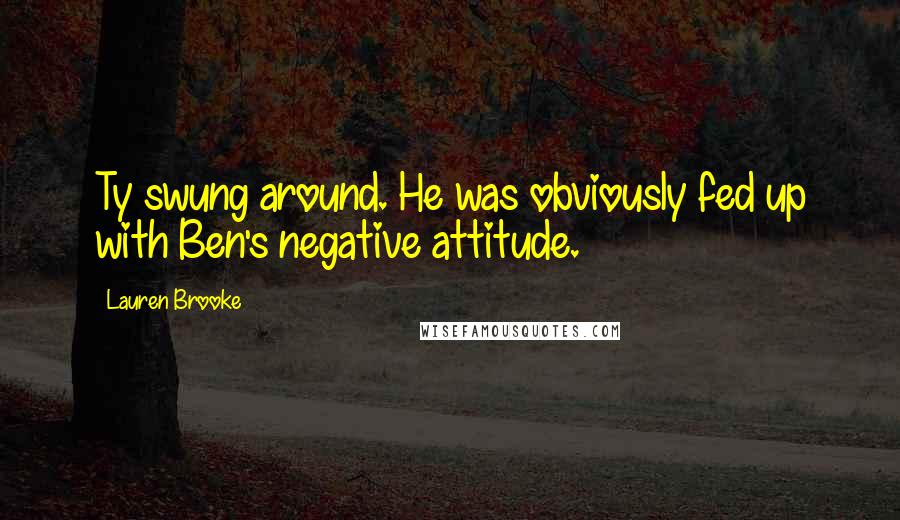 Lauren Brooke Quotes: Ty swung around. He was obviously fed up with Ben's negative attitude.