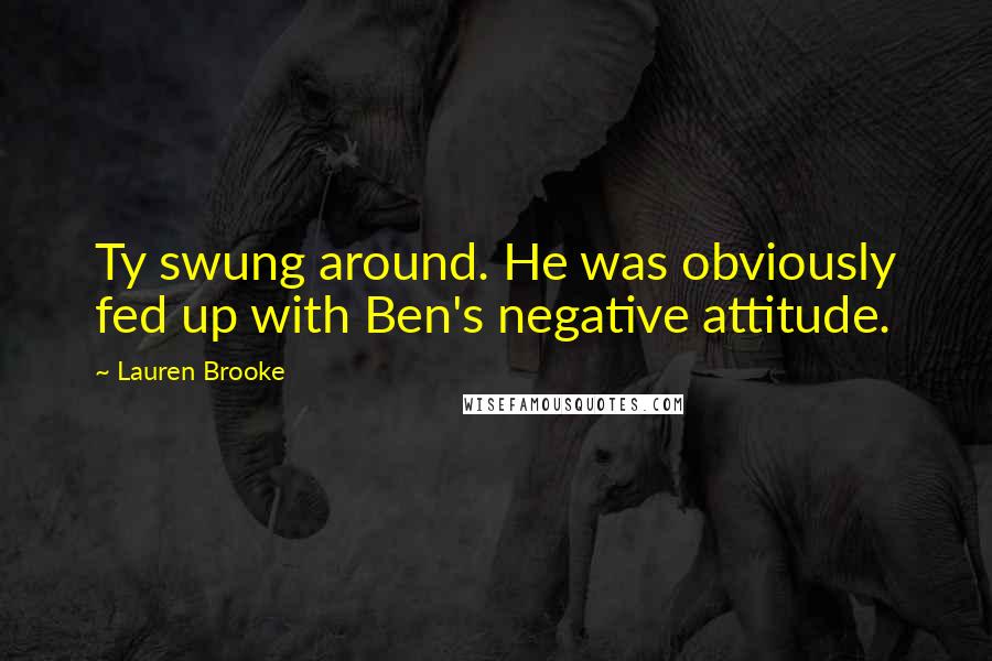 Lauren Brooke Quotes: Ty swung around. He was obviously fed up with Ben's negative attitude.