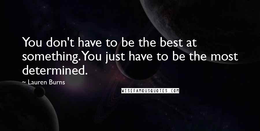 Lauren Burns Quotes: You don't have to be the best at something. You just have to be the most determined.