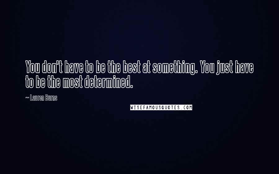 Lauren Burns Quotes: You don't have to be the best at something. You just have to be the most determined.