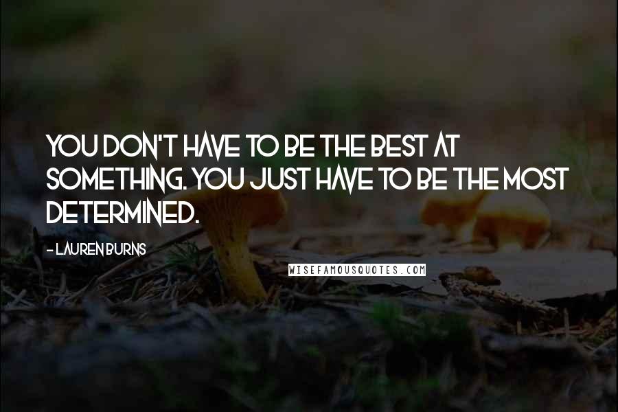 Lauren Burns Quotes: You don't have to be the best at something. You just have to be the most determined.