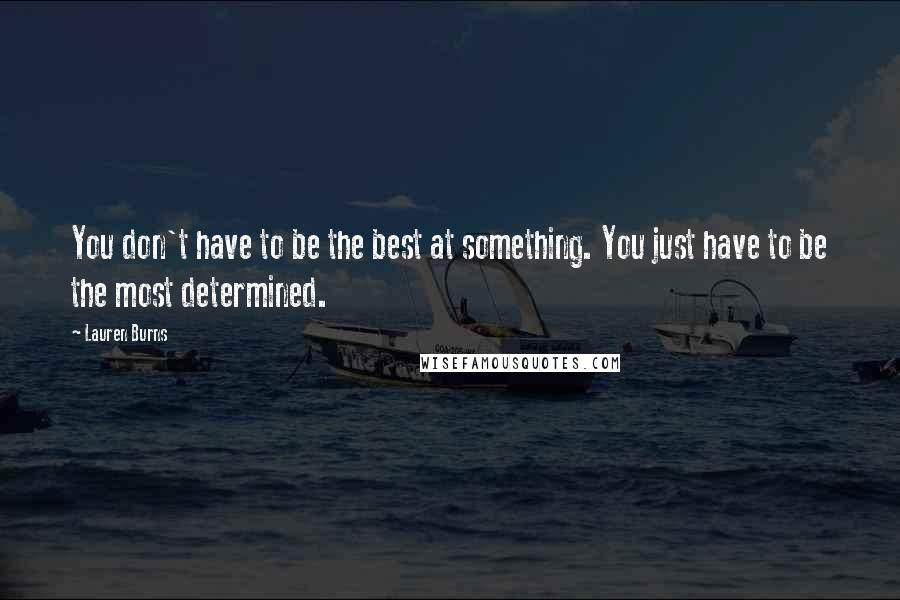 Lauren Burns Quotes: You don't have to be the best at something. You just have to be the most determined.