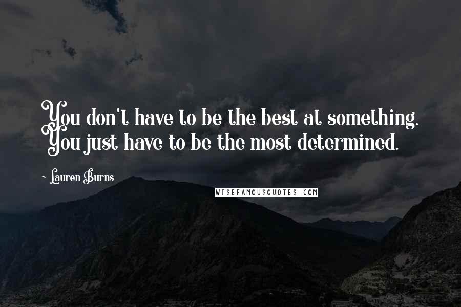 Lauren Burns Quotes: You don't have to be the best at something. You just have to be the most determined.