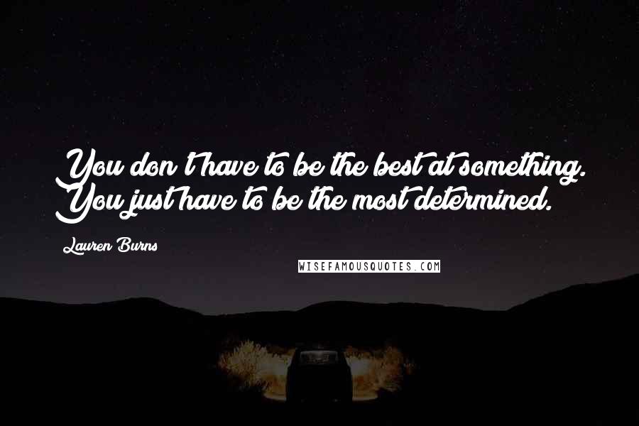 Lauren Burns Quotes: You don't have to be the best at something. You just have to be the most determined.