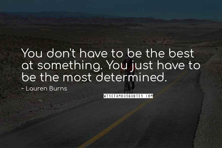 Lauren Burns Quotes: You don't have to be the best at something. You just have to be the most determined.