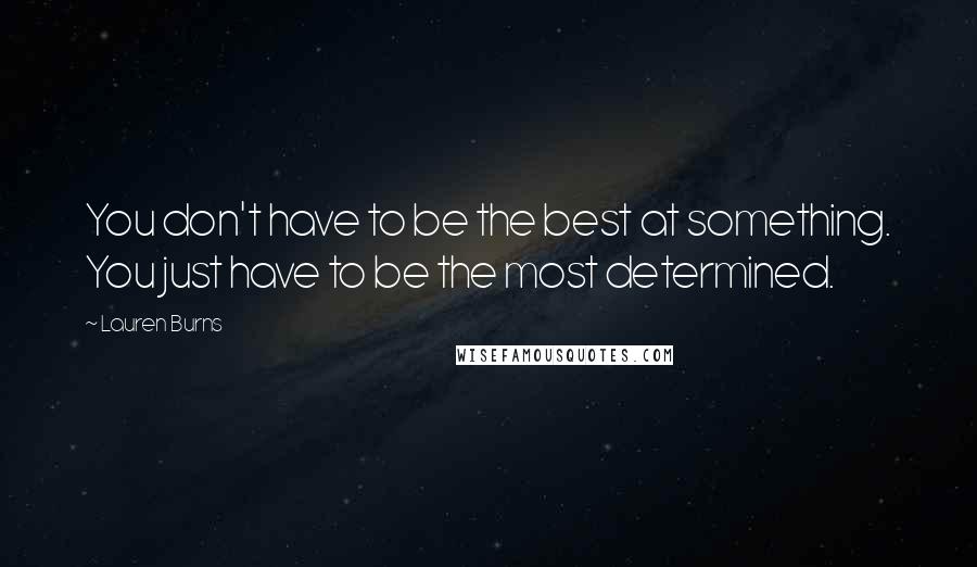 Lauren Burns Quotes: You don't have to be the best at something. You just have to be the most determined.