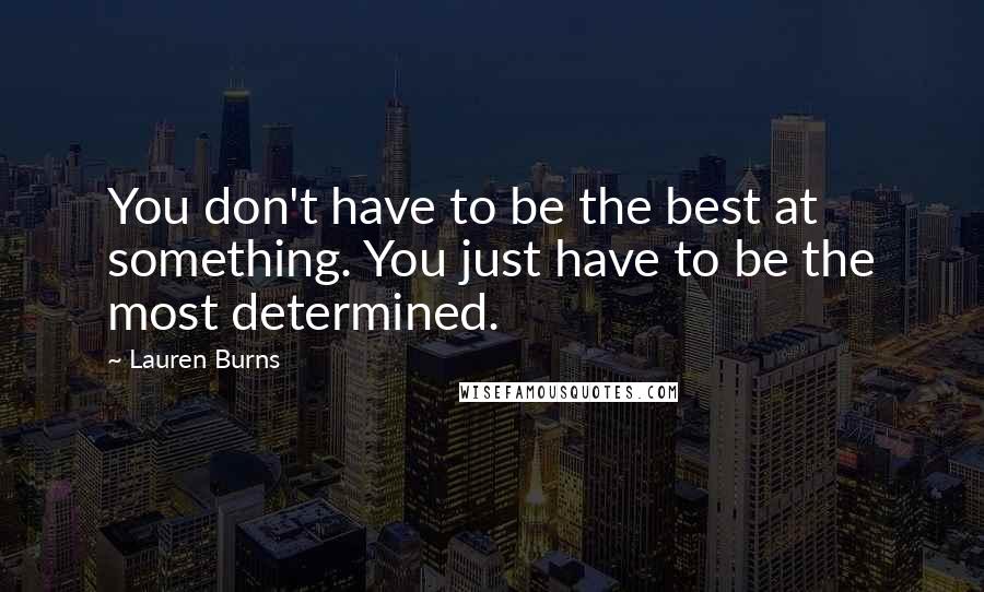 Lauren Burns Quotes: You don't have to be the best at something. You just have to be the most determined.