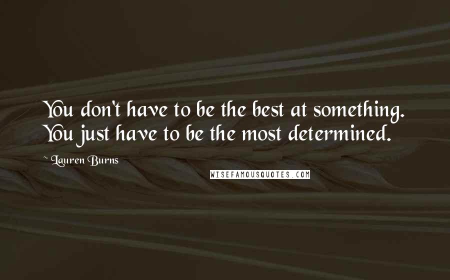 Lauren Burns Quotes: You don't have to be the best at something. You just have to be the most determined.