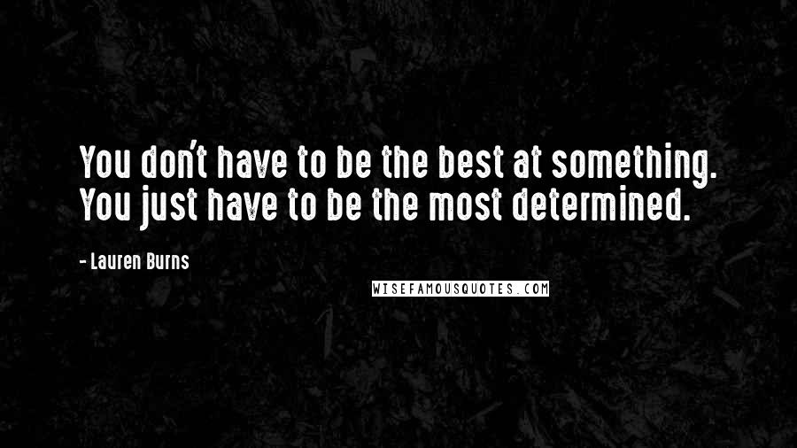 Lauren Burns Quotes: You don't have to be the best at something. You just have to be the most determined.