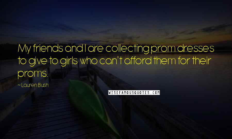 Lauren Bush Quotes: My friends and I are collecting prom dresses to give to girls who can't afford them for their proms.