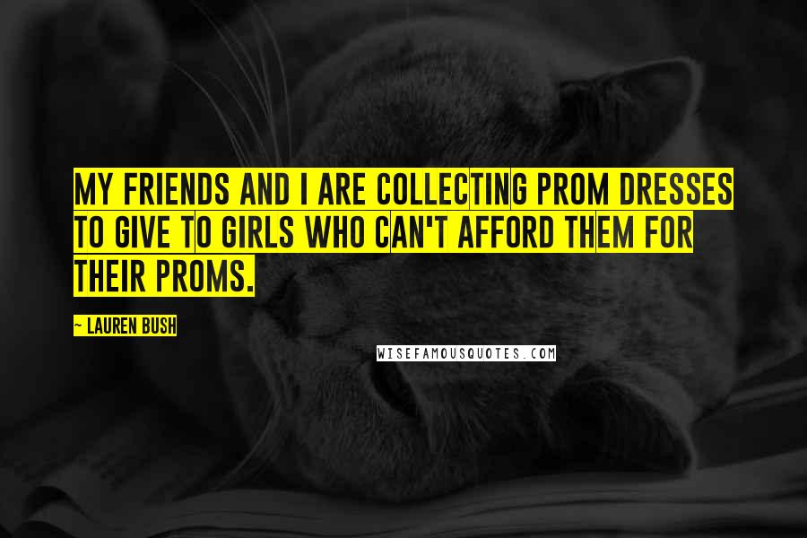 Lauren Bush Quotes: My friends and I are collecting prom dresses to give to girls who can't afford them for their proms.