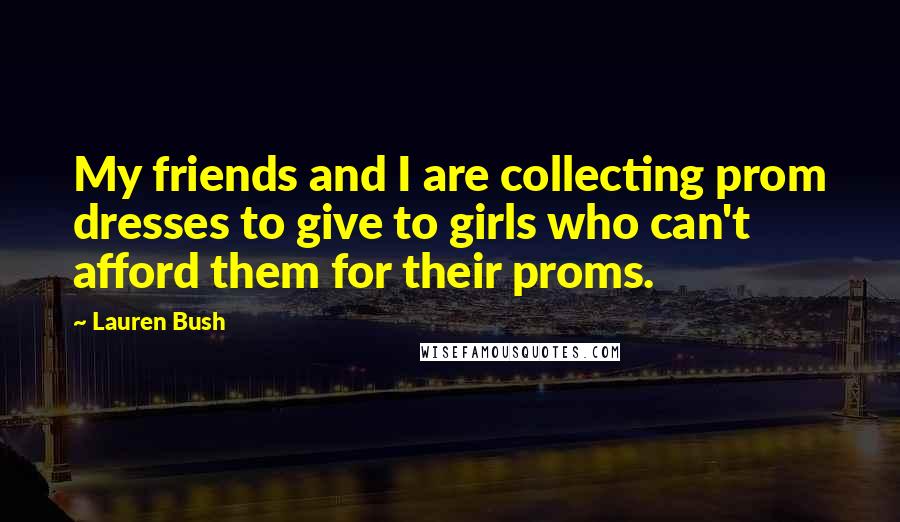 Lauren Bush Quotes: My friends and I are collecting prom dresses to give to girls who can't afford them for their proms.