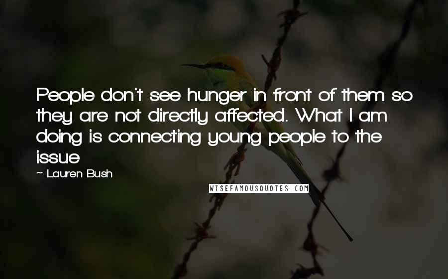Lauren Bush Quotes: People don't see hunger in front of them so they are not directly affected. What I am doing is connecting young people to the issue