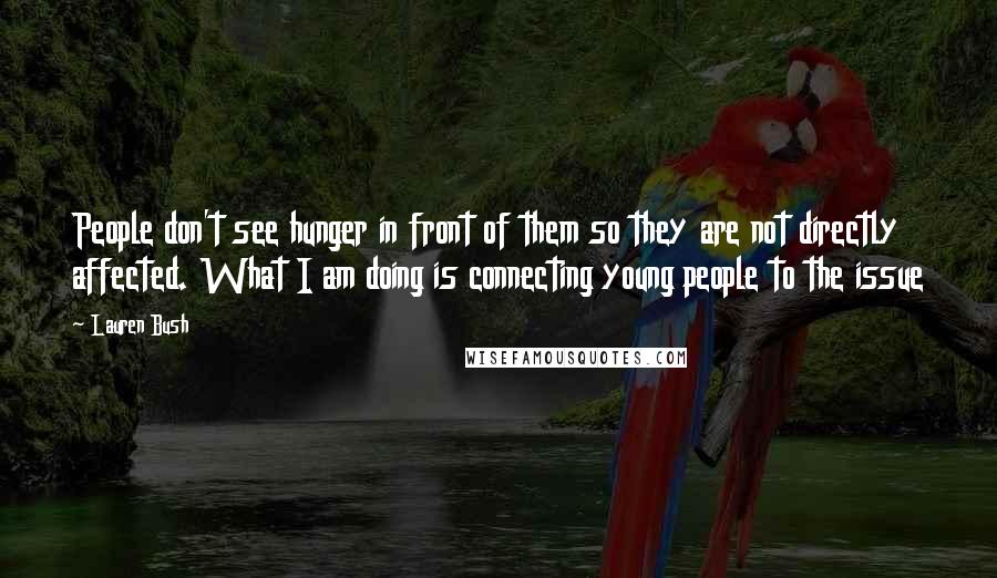 Lauren Bush Quotes: People don't see hunger in front of them so they are not directly affected. What I am doing is connecting young people to the issue