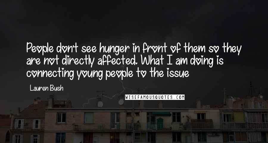 Lauren Bush Quotes: People don't see hunger in front of them so they are not directly affected. What I am doing is connecting young people to the issue