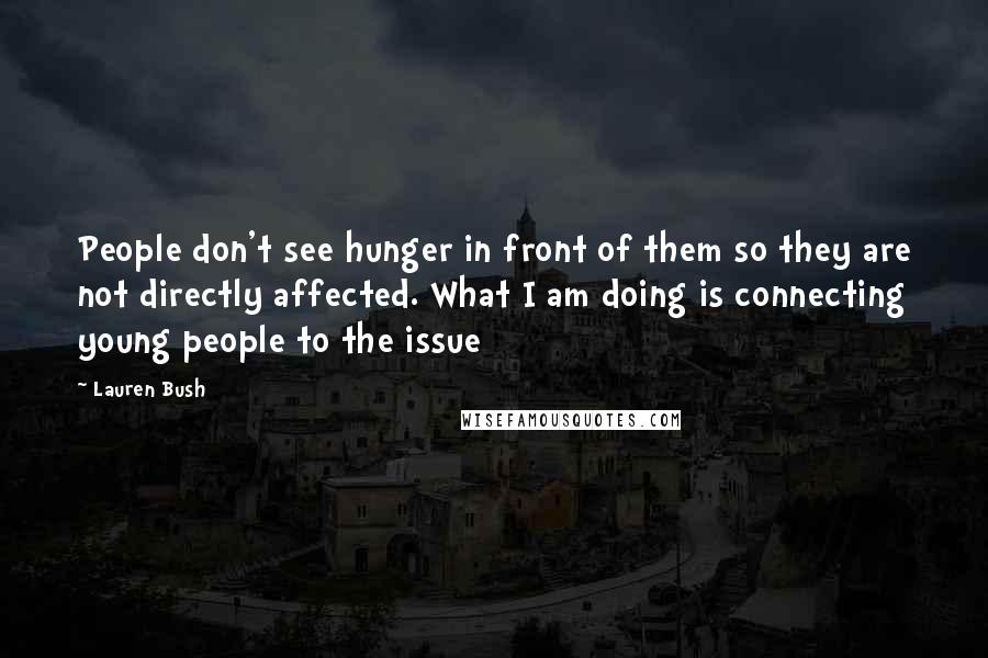 Lauren Bush Quotes: People don't see hunger in front of them so they are not directly affected. What I am doing is connecting young people to the issue