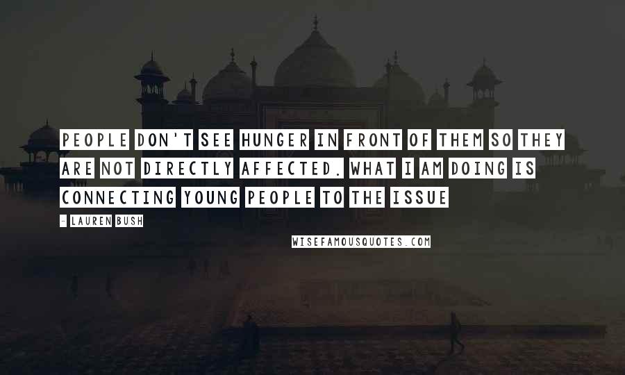 Lauren Bush Quotes: People don't see hunger in front of them so they are not directly affected. What I am doing is connecting young people to the issue