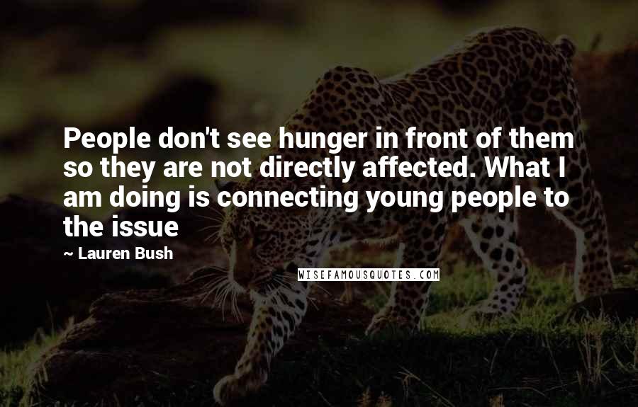 Lauren Bush Quotes: People don't see hunger in front of them so they are not directly affected. What I am doing is connecting young people to the issue